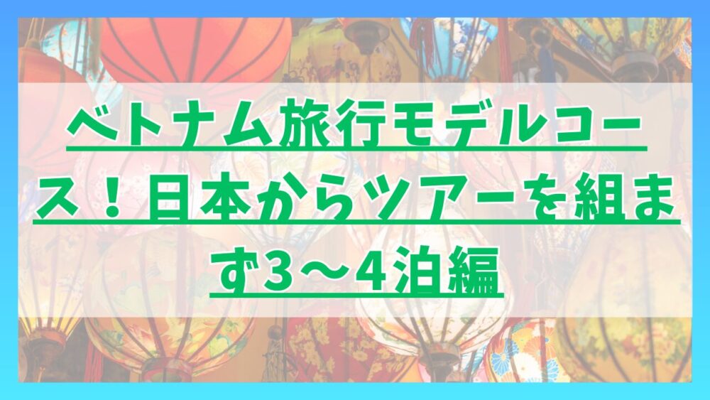 ベトナム旅行モデルコース！日本からツアーを組まず3～4泊編